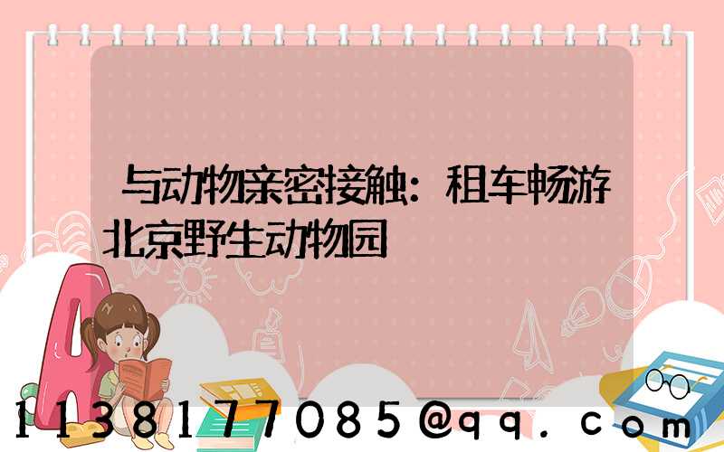 与动物亲密接触：租车畅游北京野生动物园