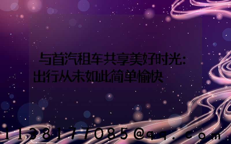 与首汽租车共享美好时光：出行从未如此简单愉快