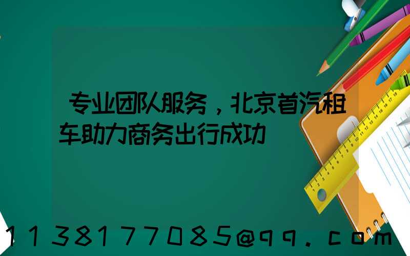 专业团队服务，北京首汽租车助力商务出行成功