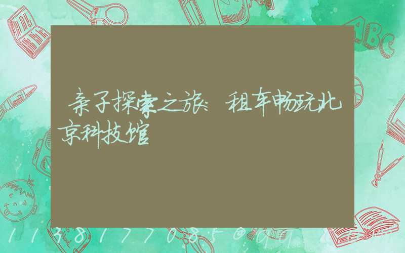 亲子探索之旅：租车畅玩北京科技馆