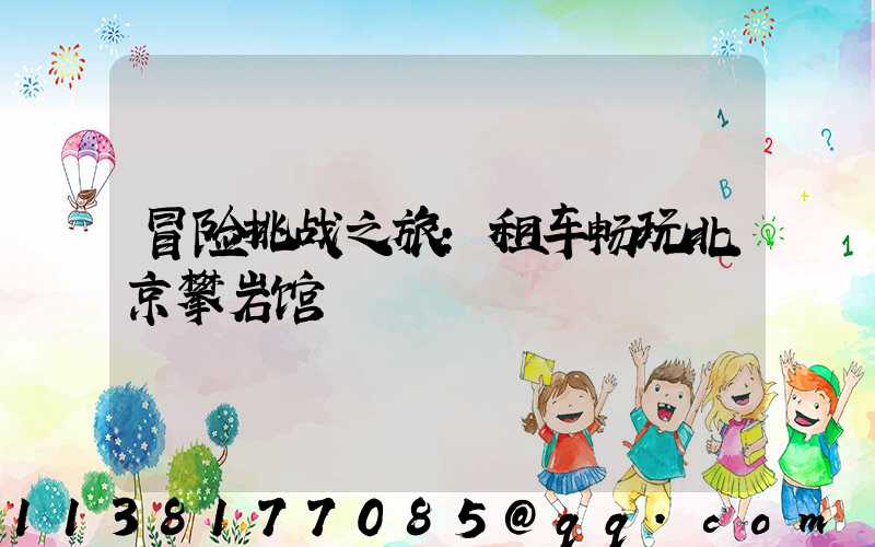 冒险挑战之旅：租车畅玩北京攀岩馆