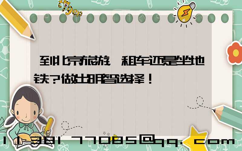 到北京旅游，租车还是坐地铁？做出明智选择！