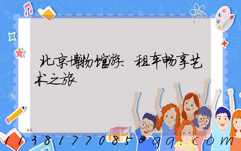 北京博物馆游：租车畅享艺术之旅