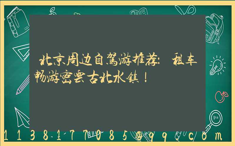 北京周边自驾游推荐：租车畅游密云古北水镇！