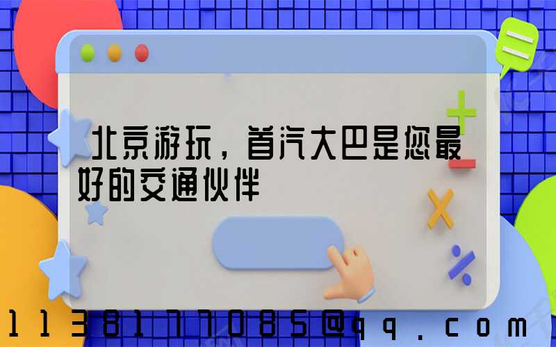 北京游玩，首汽大巴是您最好的交通伙伴