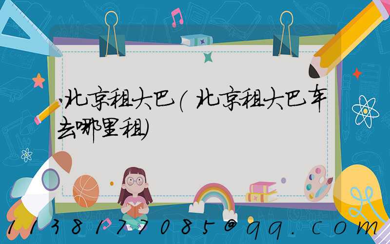 北京租大巴(北京租大巴车去哪里租)