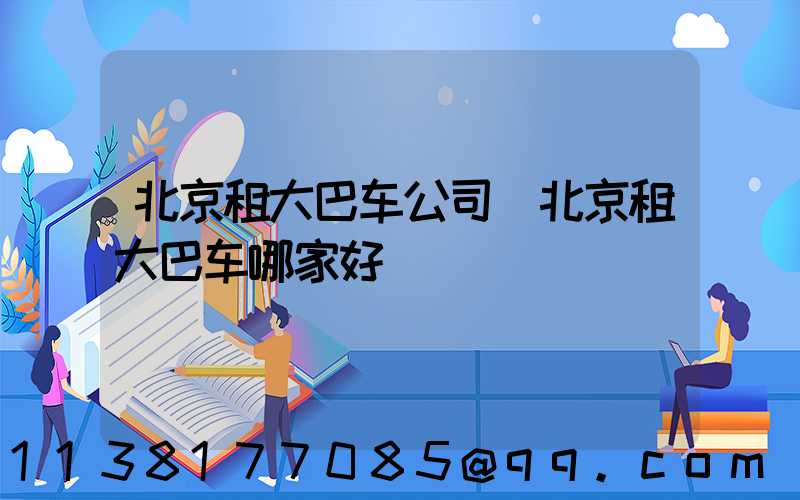 北京租大巴车公司(北京租大巴车哪家好)