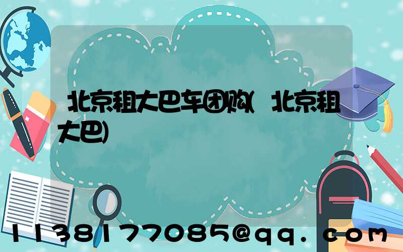 北京租大巴车团购(北京租大巴)