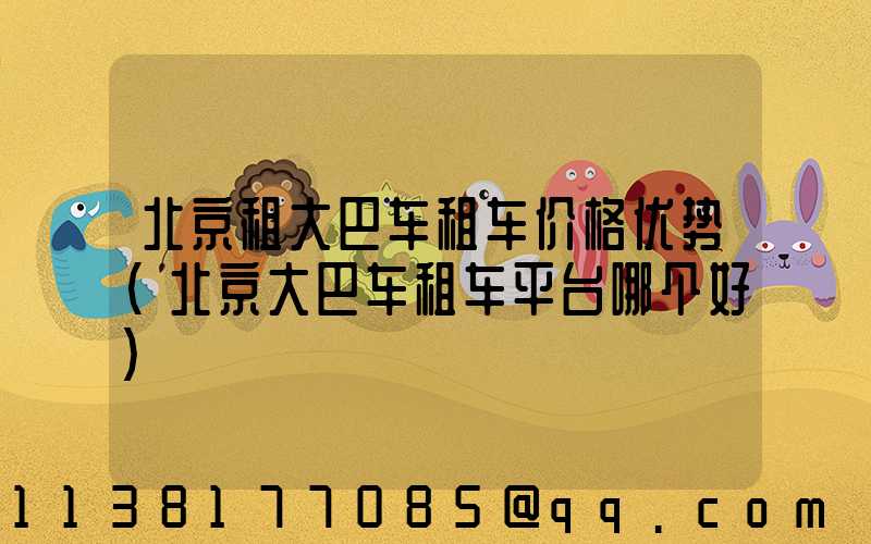 北京租大巴车租车价格优势(北京大巴车租车平台哪个好)