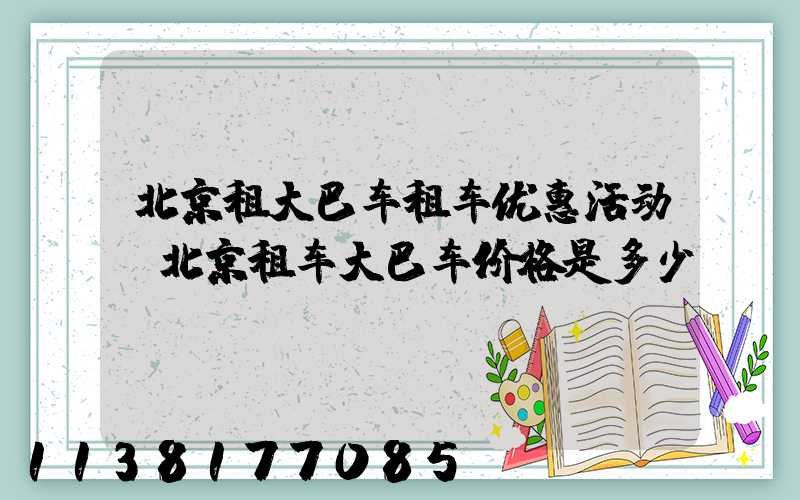 北京租大巴车租车优惠活动(北京租车大巴车价格是多少)