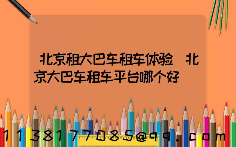 北京租大巴车租车体验(北京大巴车租车平台哪个好)