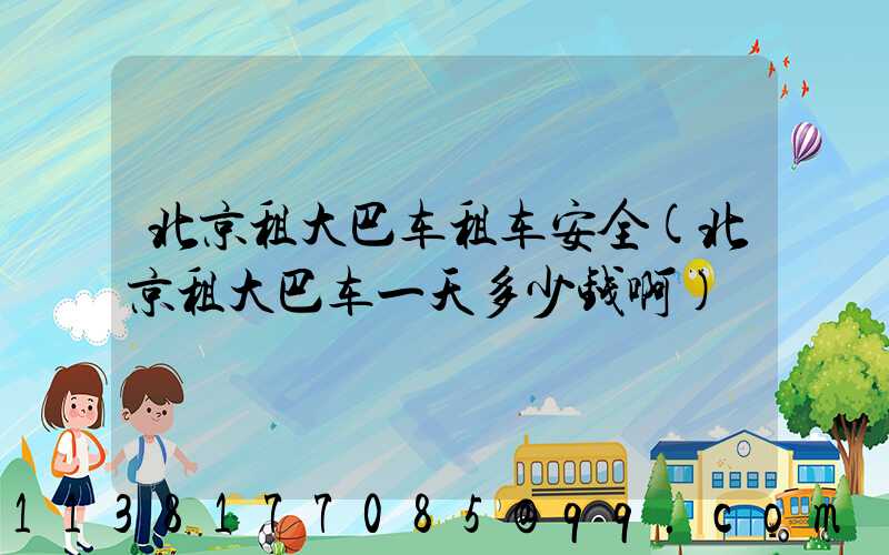 北京租大巴车租车安全(北京租大巴车一天多少钱啊)