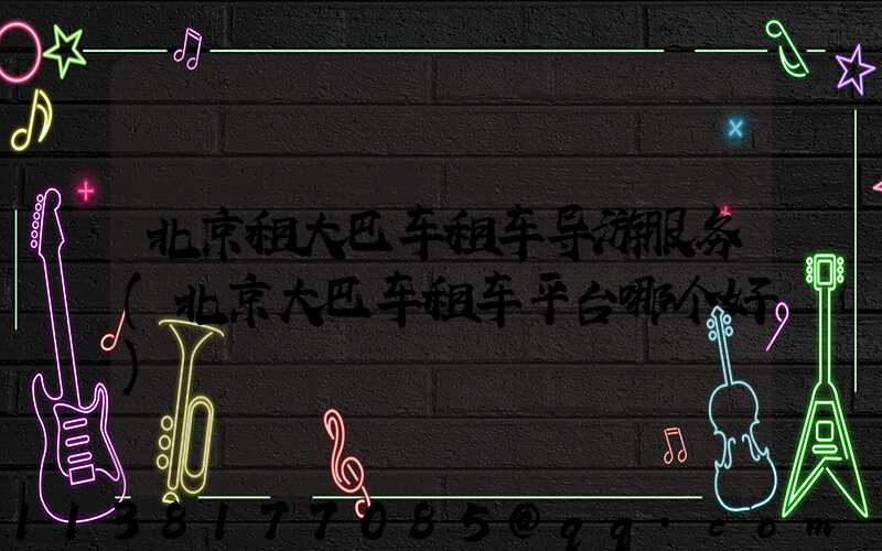 北京租大巴车租车导游服务(北京大巴车租车平台哪个好)