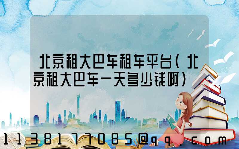 北京租大巴车租车平台(北京租大巴车一天多少钱啊)