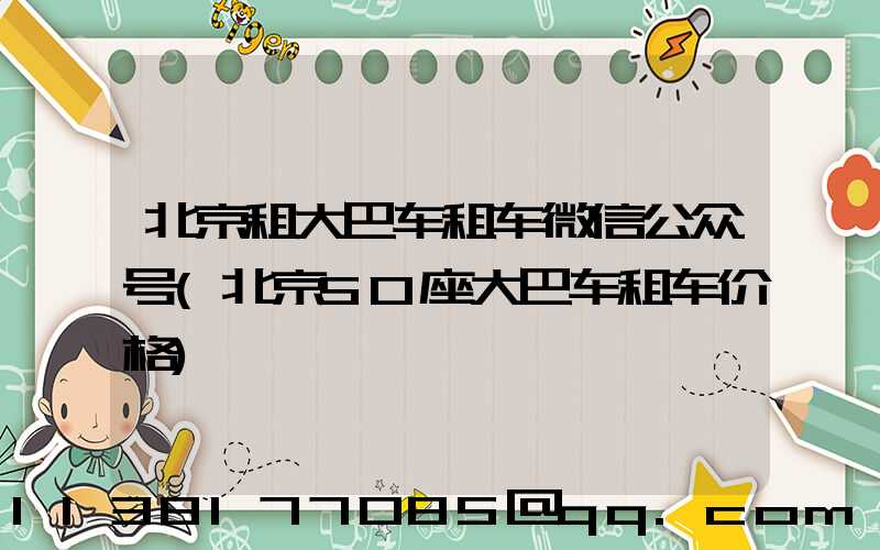 北京租大巴车租车微信公众号(北京50座大巴车租车价格)