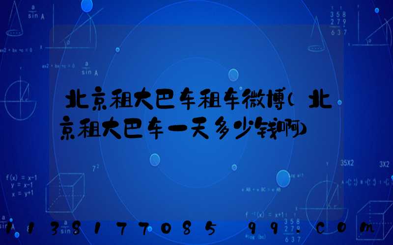 北京租大巴车租车微博(北京租大巴车一天多少钱啊)