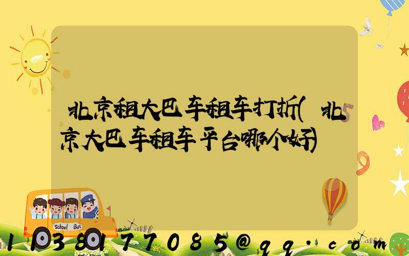北京租大巴车租车打折(北京大巴车租车平台哪个好)
