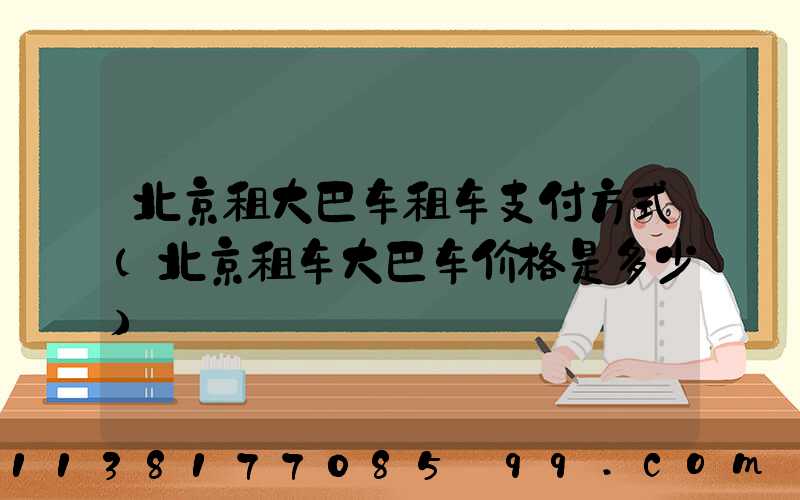 北京租大巴车租车支付方式(北京租车大巴车价格是多少)
