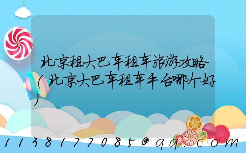 北京租大巴车租车旅游攻略(北京大巴车租车平台哪个好)