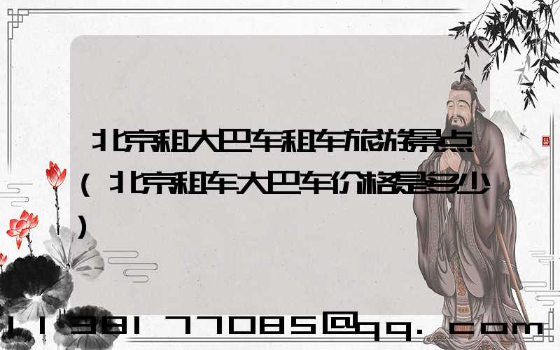 北京租大巴车租车旅游景点(北京租车大巴车价格是多少)