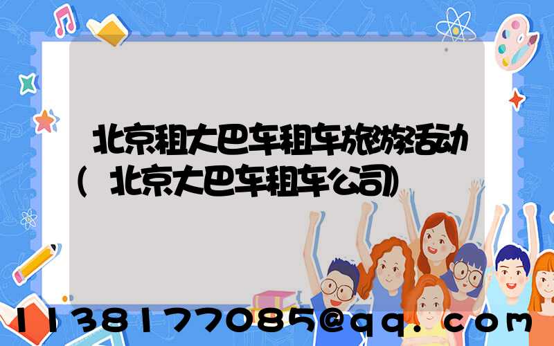 北京租大巴车租车旅游活动(北京大巴车租车公司)
