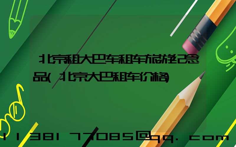 北京租大巴车租车旅游纪念品(北京大巴租车价格)