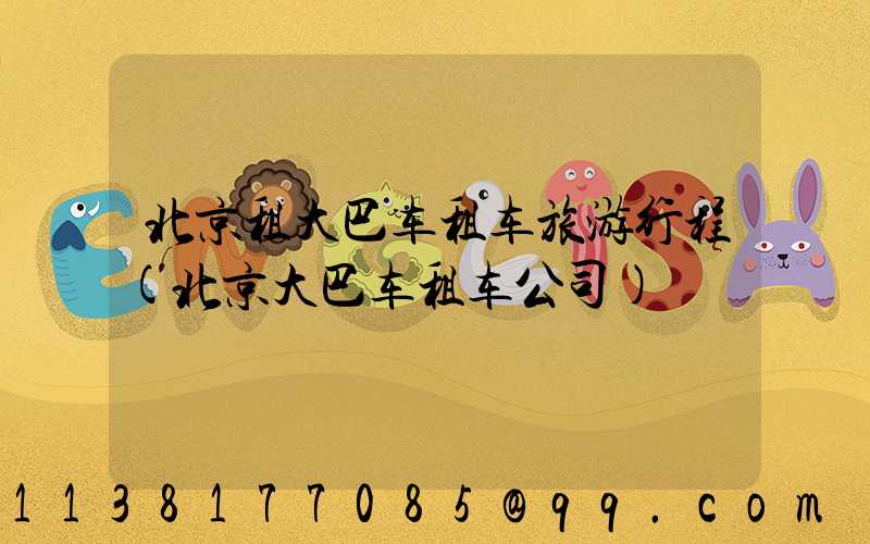 北京租大巴车租车旅游行程(北京大巴车租车公司)