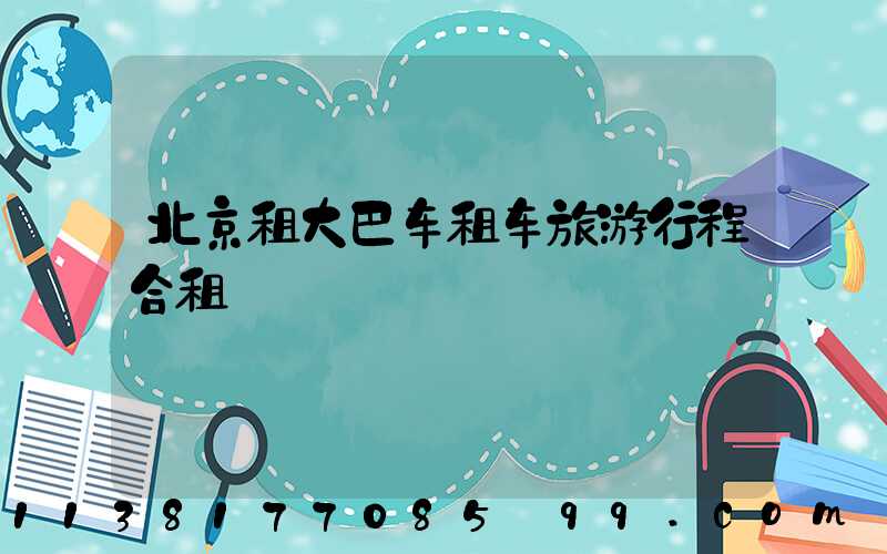 北京租大巴车租车旅游行程合租