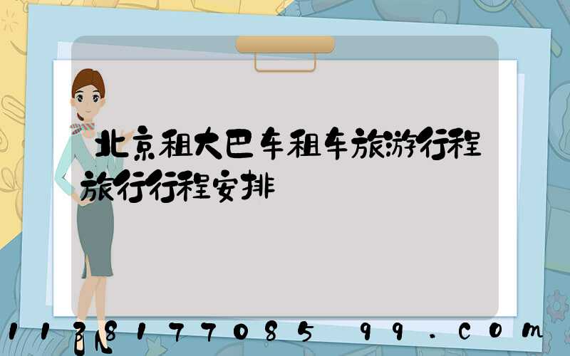 北京租大巴车租车旅游行程旅行行程安排
