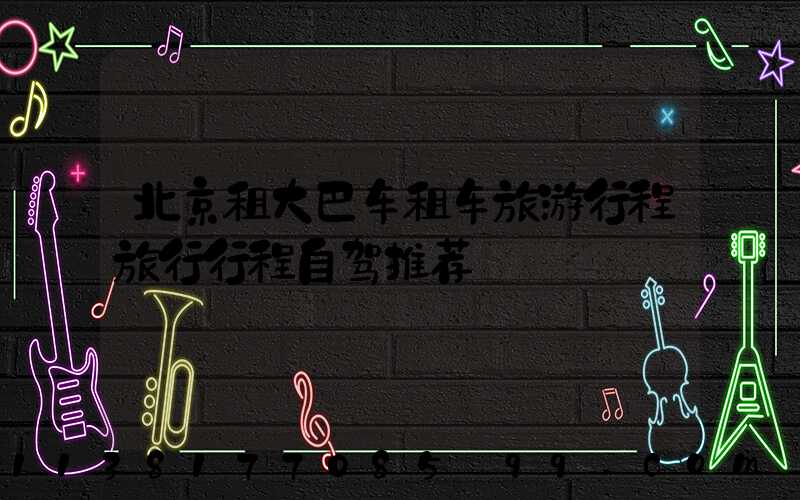 北京租大巴车租车旅游行程旅行行程自驾推荐
