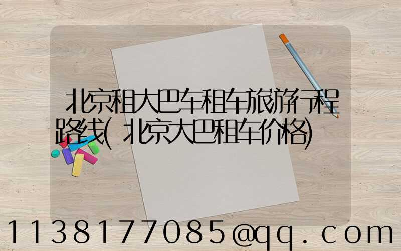 北京租大巴车租车旅游行程路线(北京大巴租车价格)