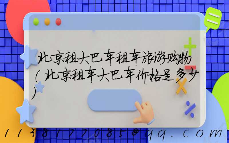 北京租大巴车租车旅游购物(北京租车大巴车价格是多少)