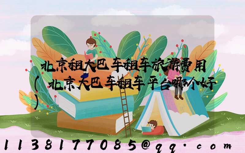 北京租大巴车租车旅游费用(北京大巴车租车平台哪个好)