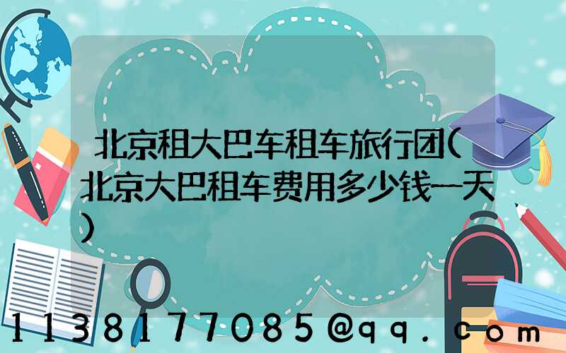 北京租大巴车租车旅行团(北京大巴租车费用多少钱一天)