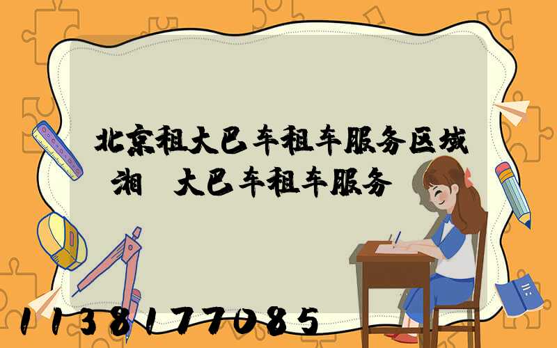 北京租大巴车租车服务区域(湘潭大巴车租车服务)