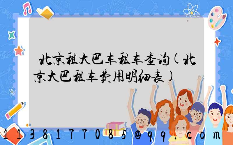 北京租大巴车租车查询(北京大巴租车费用明细表)