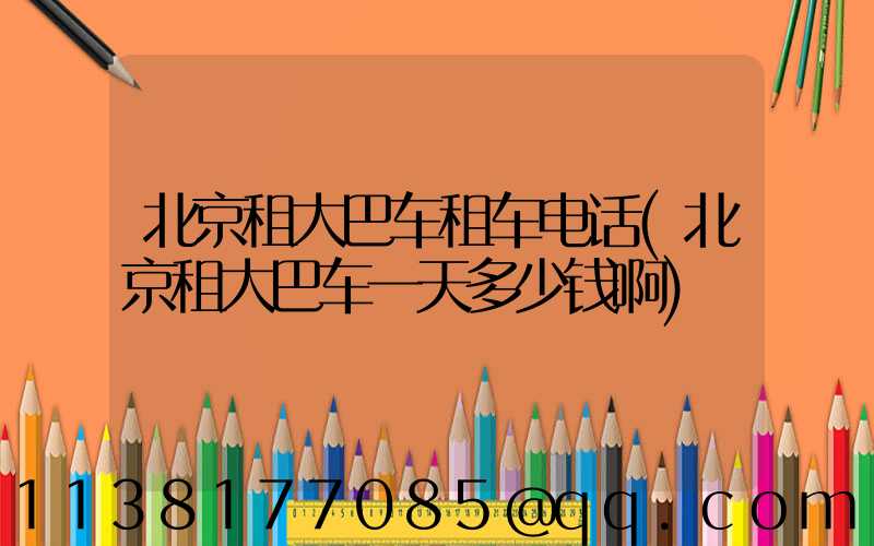 北京租大巴车租车电话(北京租大巴车一天多少钱啊)