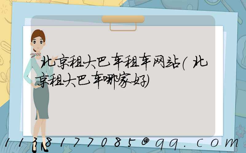北京租大巴车租车网站(北京租大巴车哪家好)