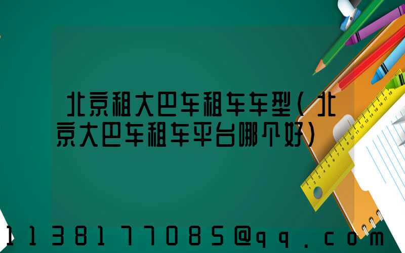 北京租大巴车租车车型(北京大巴车租车平台哪个好)