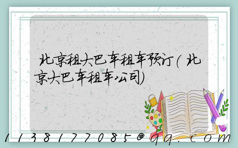北京租大巴车租车预订(北京大巴车租车公司)