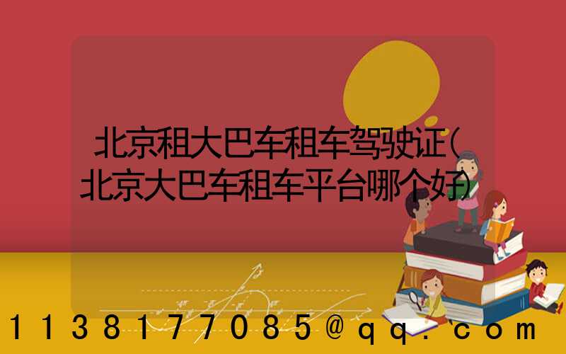北京租大巴车租车驾驶证(北京大巴车租车平台哪个好)