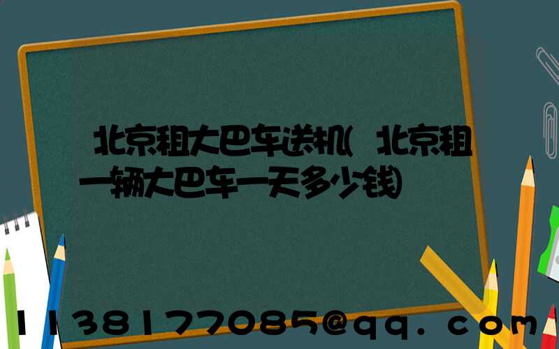 北京租大巴车送机(北京租一辆大巴车一天多少钱)