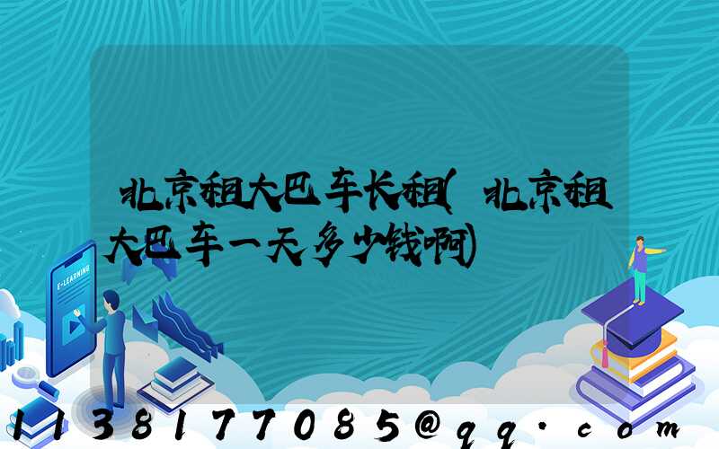 北京租大巴车长租(北京租大巴车一天多少钱啊)
