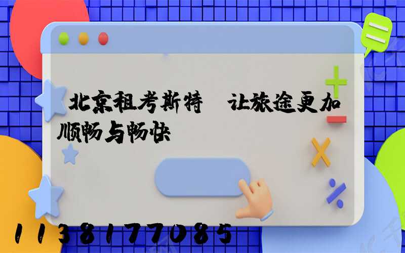 北京租考斯特：让旅途更加顺畅与畅快！