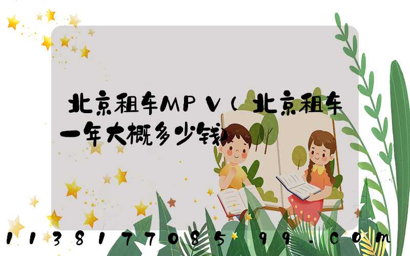 北京租车MPV(北京租车一年大概多少钱)