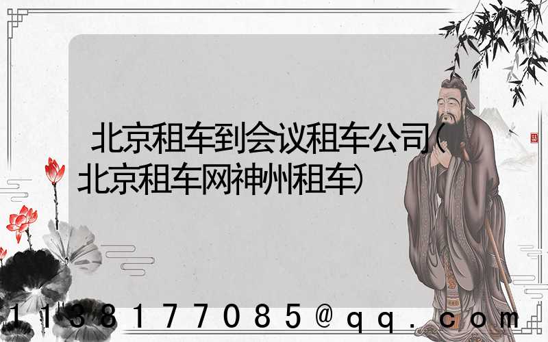 北京租车到会议租车公司(北京租车网神州租车)