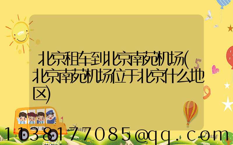 北京租车到北京南苑机场(北京南苑机场位于北京什么地区)