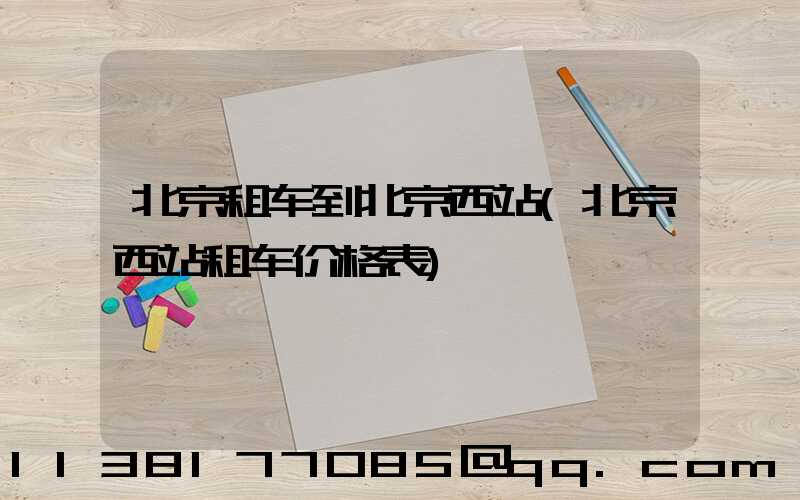 北京租车到北京西站(北京西站租车价格表)