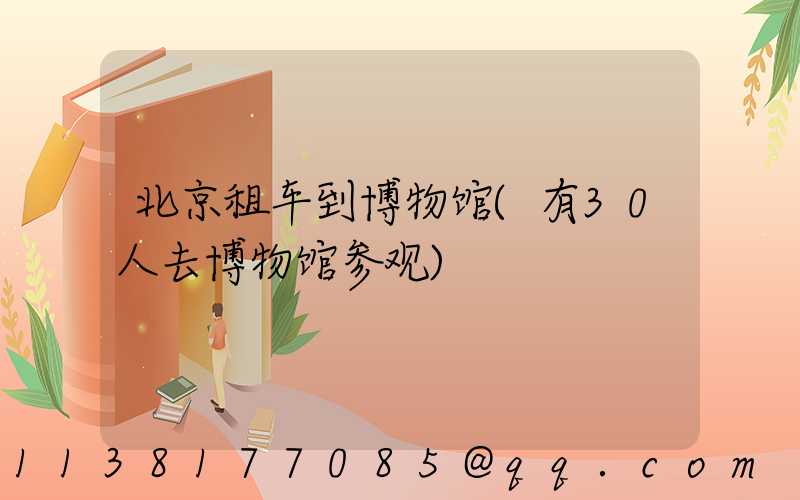 北京租车到博物馆(有30人去博物馆参观)