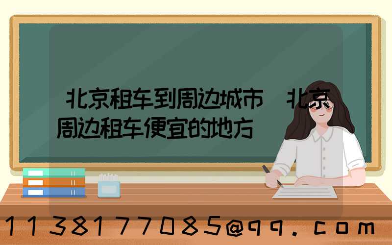 北京租车到周边城市(北京周边租车便宜的地方)